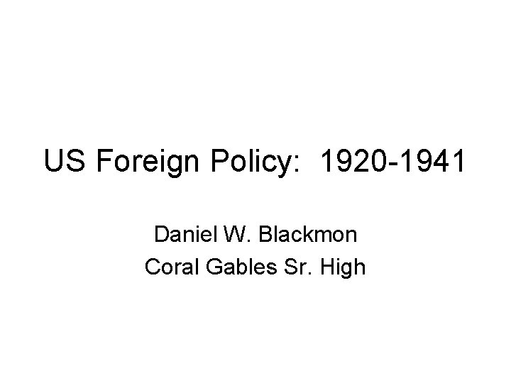 US Foreign Policy: 1920 -1941 Daniel W. Blackmon Coral Gables Sr. High 