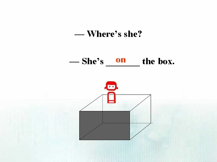 — Where’s she? on — She’s _______ the box. 