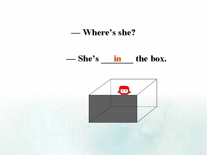 — Where’s she? in — She’s _______ the box. 