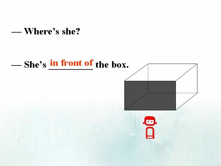 — Where’s she? in front of the box. — She’s _____ 