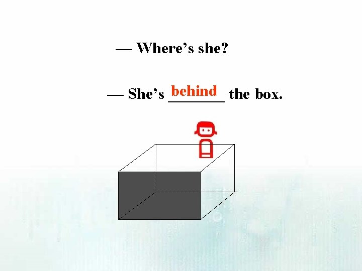 — Where’s she? behind the box. — She’s _______ 