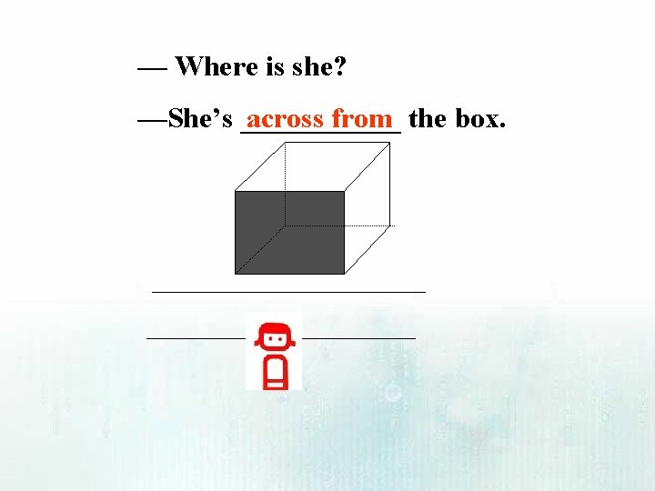 — Where is she? —She’s ______ across from the box. 