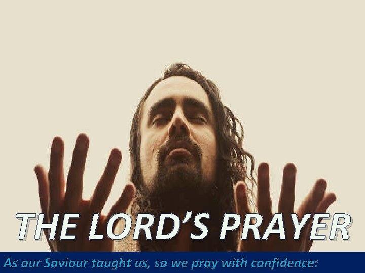 THE LORD’S PRAYER As our Saviour taught us, so we pray with confidence: 