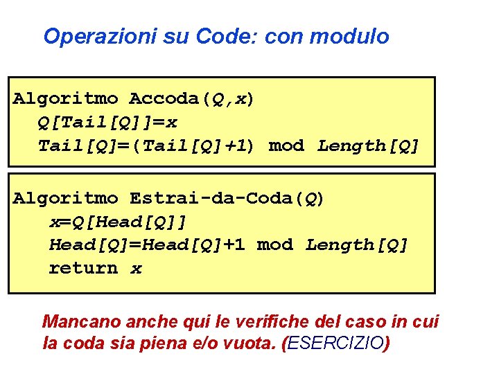 Operazioni su Code: con modulo Algoritmo Accoda(Q, x) Q[Tail[Q]]=x Tail[Q]=(Tail[Q]+1) mod Length[Q] Algoritmo Estrai-da-Coda(Q)