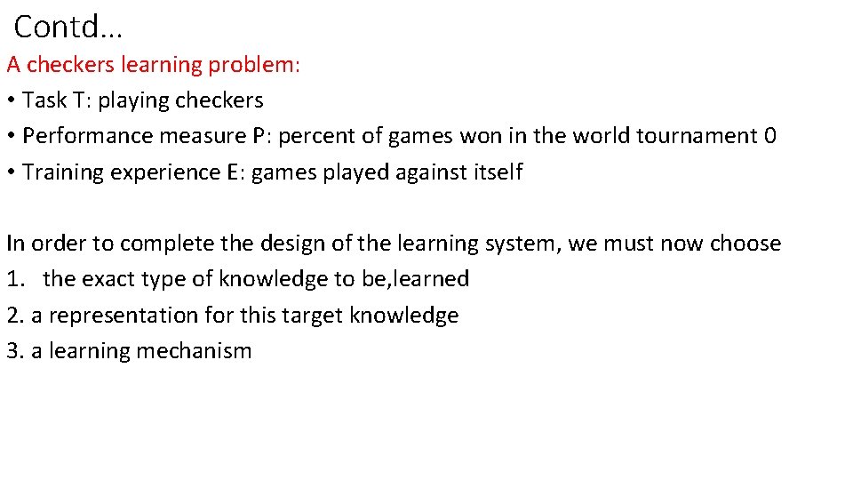 Contd… A checkers learning problem: • Task T: playing checkers • Performance measure P: