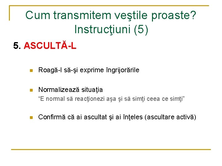 Cum transmitem veştile proaste? Instrucţiuni (5) 5. ASCULTĂ-L n Roagă-l să-şi exprime îngrijorările n