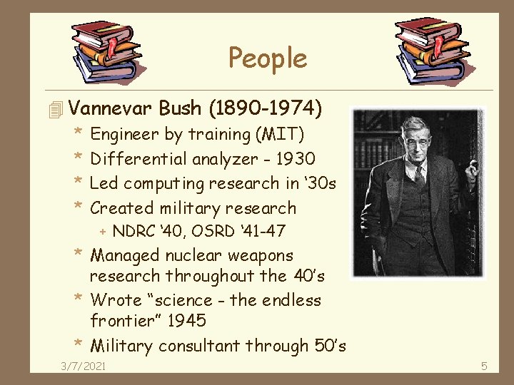 People 4 Vannevar Bush (1890 -1974) * Engineer by training (MIT) * Differential analyzer