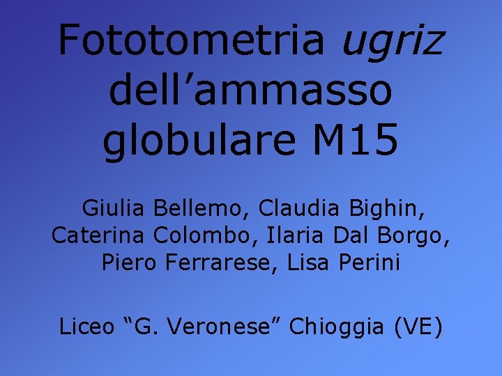 Fototometria ugriz dell’ammasso globulare M 15 Giulia Bellemo, Claudia Bighin, Caterina Colombo, Ilaria Dal