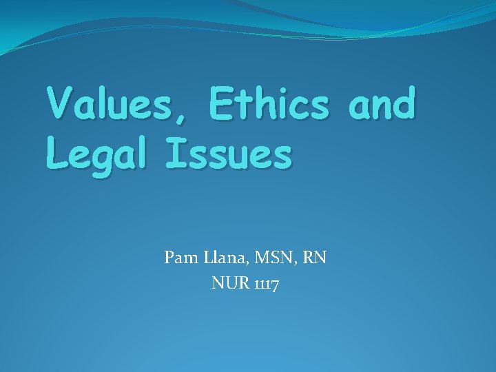 Values, Ethics and Legal Issues Pam Llana, MSN, RN NUR 1117 