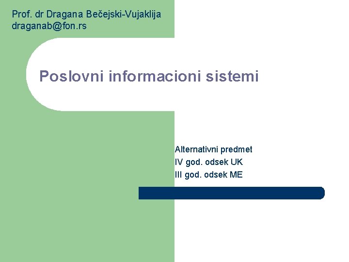Prof. dr Dragana Bečejski-Vujaklija draganab@fon. rs Poslovni informacioni sistemi Alternativni predmet IV god. odsek