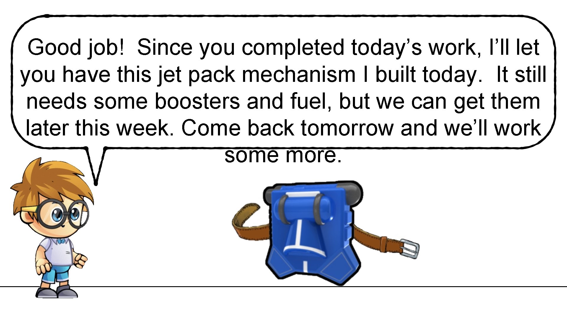 Good job! Since you completed today’s work, I’ll let you have this jet pack