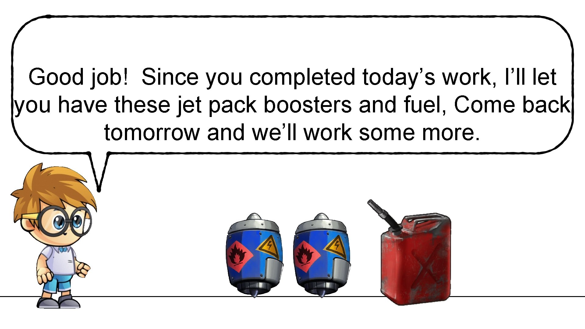 Good job! Since you completed today’s work, I’ll let you have these jet pack