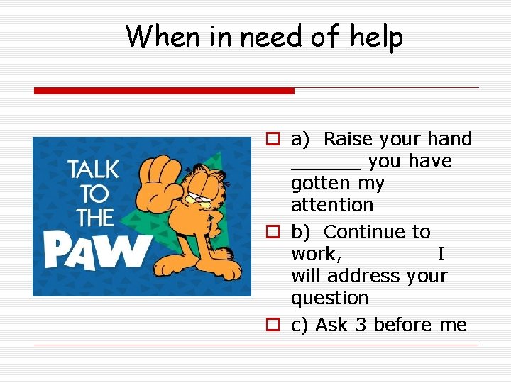 When in need of help o a) Raise your hand ______ you have gotten