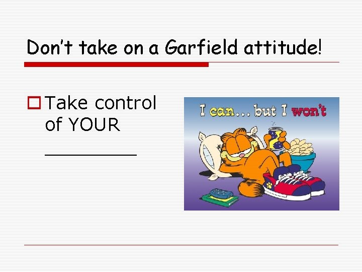 Don’t take on a Garfield attitude! o Take control of YOUR ____ 