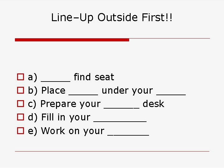 Line–Up Outside First!! o o o a) _____ find seat b) Place _____ under