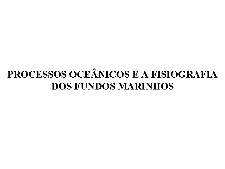 PROCESSOS OCE NICOS E A FISIOGRAFIA DOS FUNDOS MARINHOS 