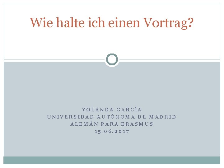 Wie halte ich einen Vortrag? YOLANDA GARCÍA UNIVERSIDAD AUTÓNOMA DE MADRID ALEMÁN PARA ERASMUS