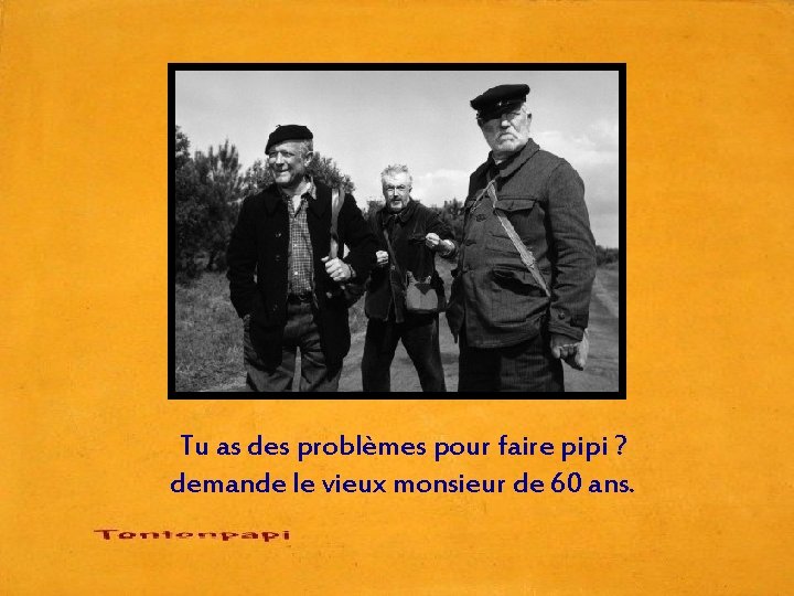 Tu as des problèmes pour faire pipi ? demande le vieux monsieur de 60