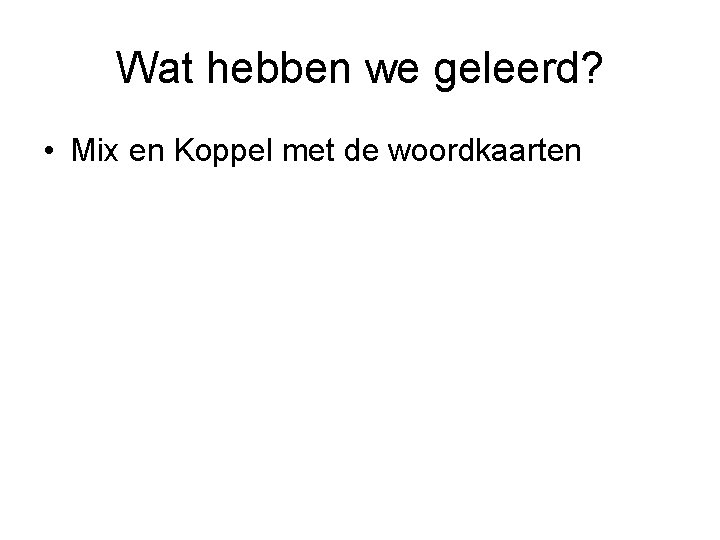 Wat hebben we geleerd? • Mix en Koppel met de woordkaarten 