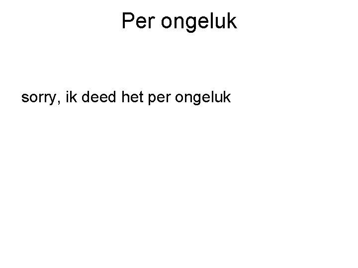 Per ongeluk sorry, ik deed het per ongeluk 