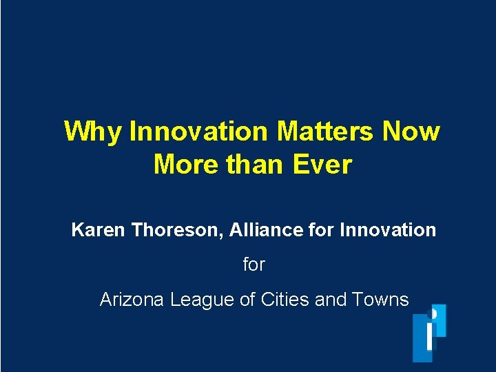 Why Innovation Matters Now More than Ever Karen Thoreson, Alliance for Innovation for Arizona