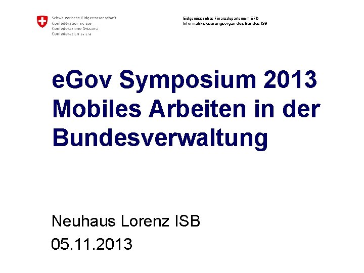 Eidgenössisches Finanzdepartement EFD Informatiksteuerungsorgan des Bundes ISB e. Gov Symposium 2013 Mobiles Arbeiten in