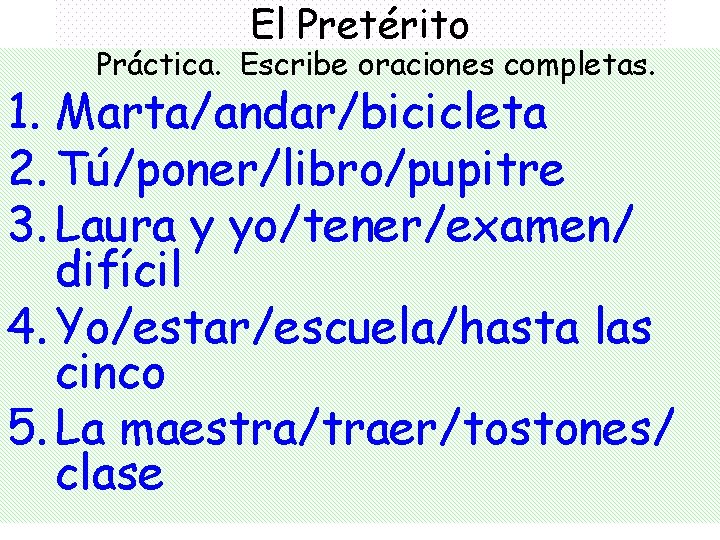 El Pretérito Práctica. Escribe oraciones completas. 1. Marta/andar/bicicleta 2. Tú/poner/libro/pupitre 3. Laura y yo/tener/examen/