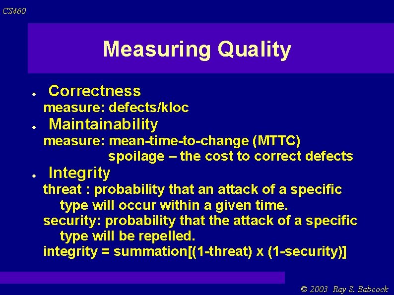 CS 460 Measuring Quality ● Correctness measure: defects/kloc ● Maintainability measure: mean-time-to-change (MTTC) spoilage