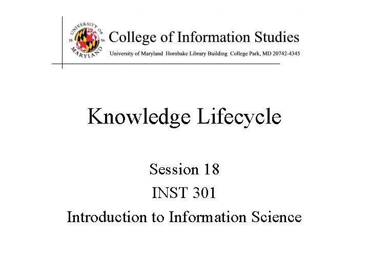 Knowledge Lifecycle Session 18 INST 301 Introduction to Information Science 