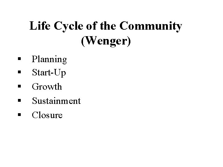 Life Cycle of the Community (Wenger) § § § Planning Start-Up Growth Sustainment Closure