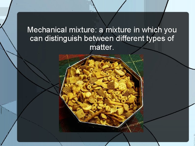 Mechanical mixture: a mixture in which you can distinguish between different types of matter.