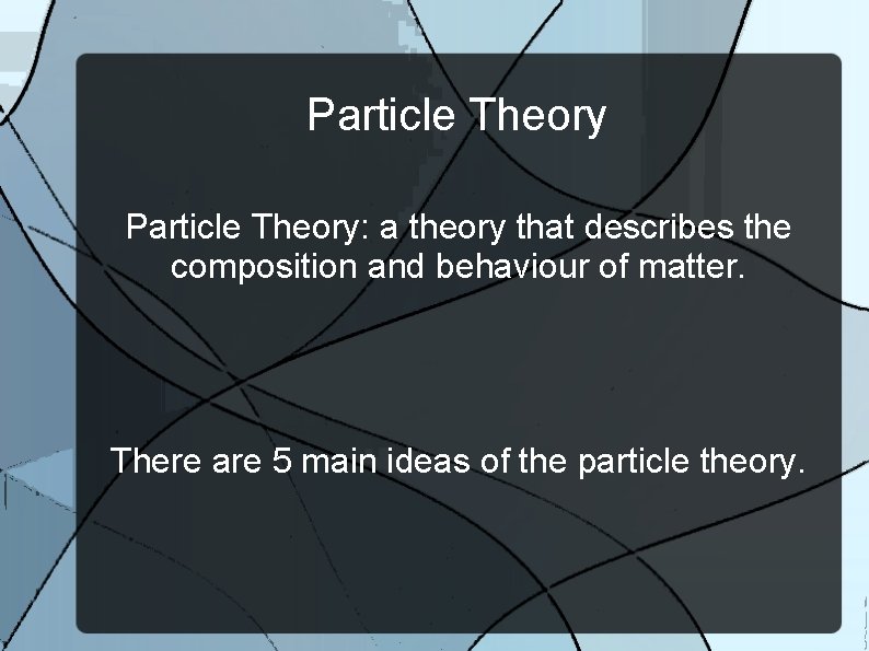 Particle Theory: a theory that describes the composition and behaviour of matter. There are