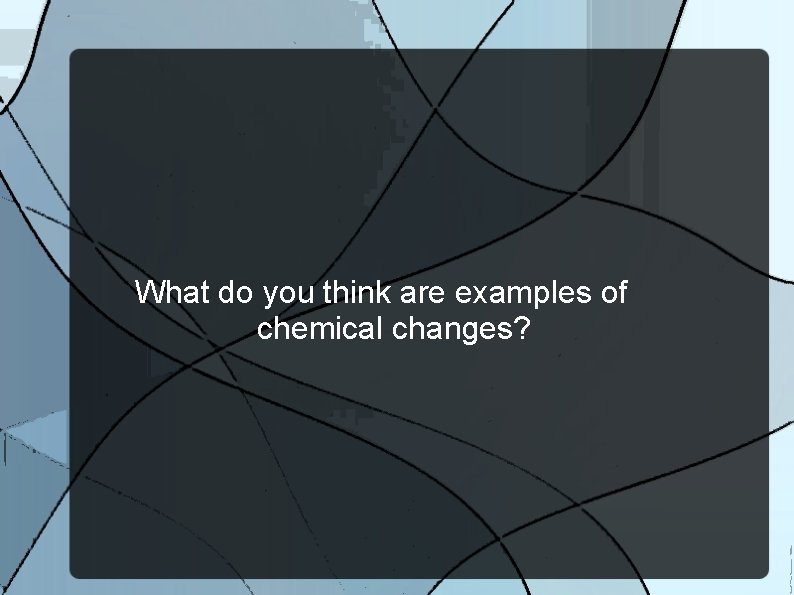 What do you think are examples of chemical changes? 
