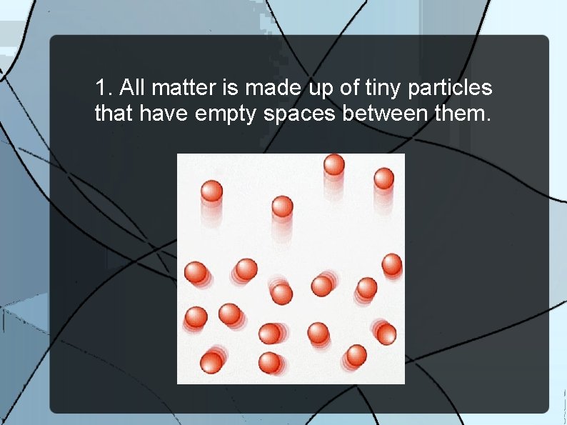 1. All matter is made up of tiny particles that have empty spaces between