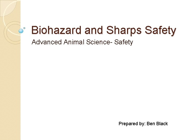 Biohazard and Sharps Safety Advanced Animal Science- Safety Prepared by: Ben Black 