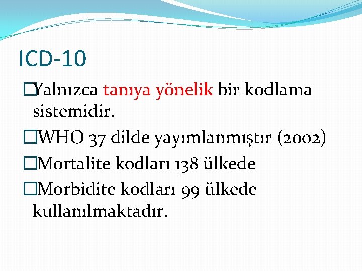 ICD-10 �Yalnızca tanıya yönelik bir kodlama sistemidir. �WHO 37 dilde yayımlanmıştır (2002) �Mortalite kodları