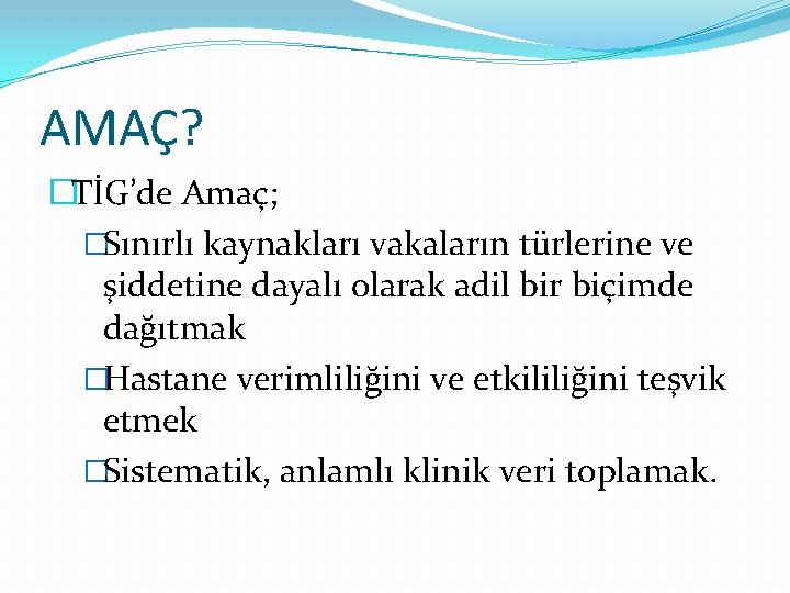 AMAÇ? �TİG’de Amaç; �Sınırlı kaynakları vakaların türlerine ve şiddetine dayalı olarak adil bir biçimde