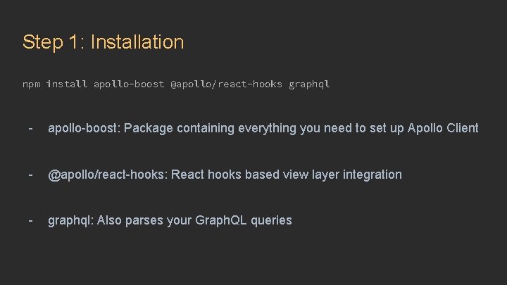 Step 1: Installation npm install apollo-boost @apollo/react-hooks graphql - apollo-boost: Package containing everything you