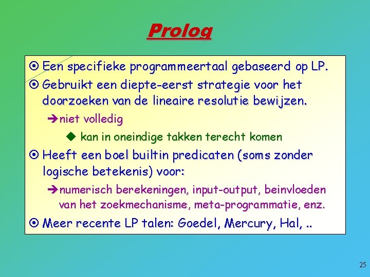 Prolog ¤ Een specifieke programmeertaal gebaseerd op LP. ¤ Gebruikt een diepte-eerst strategie voor