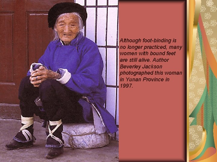 Although foot-binding is no longer practiced, many women with bound feet are still alive.