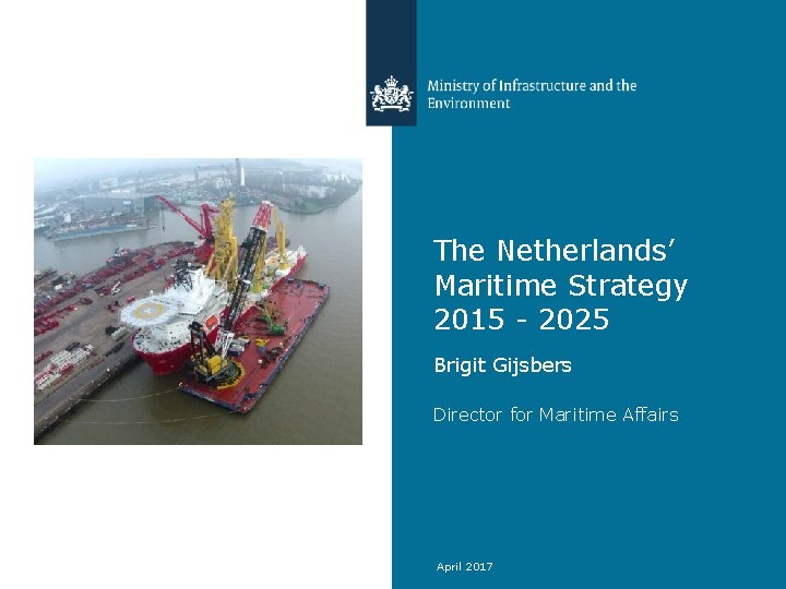 The Netherlands’ Maritime Strategy 2015 - 2025 Brigit Gijsbers Director for Maritime Affairs April