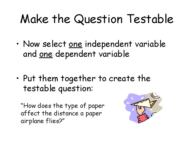 Make the Question Testable • Now select one independent variable and one dependent variable