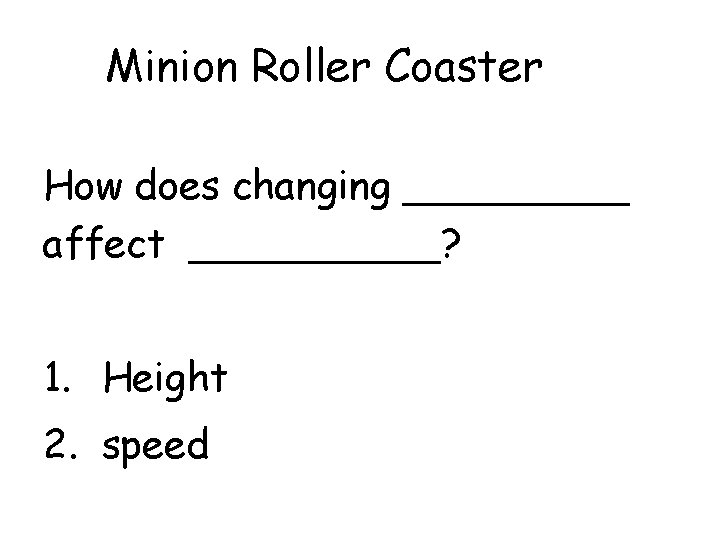 Minion Roller Coaster How does changing _____ affect _____? 1. Height 2. speed 