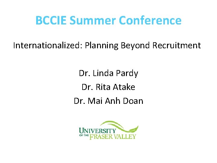 BCCIE Summer Conference Internationalized: Planning Beyond Recruitment Dr. Linda Pardy Dr. Rita Atake Dr.