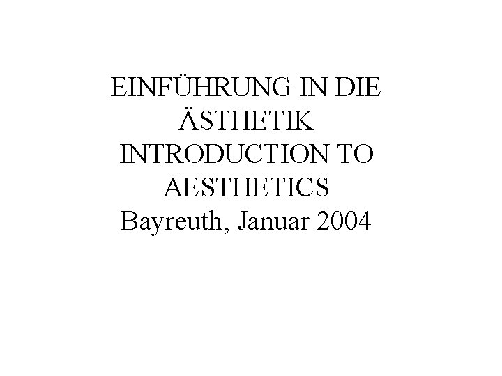 EINFÜHRUNG IN DIE ÄSTHETIK INTRODUCTION TO AESTHETICS Bayreuth, Januar 2004 