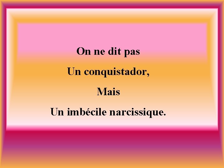 On ne dit pas Un conquistador, Mais Un imbécile narcissique. 