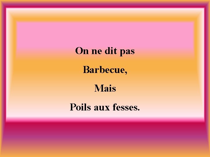 On ne dit pas Barbecue, Mais Poils aux fesses. 