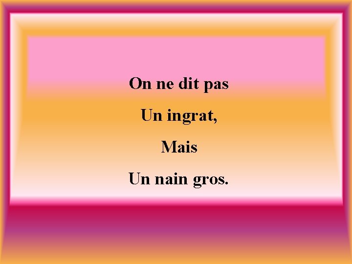 On ne dit pas Un ingrat, Mais Un nain gros. 