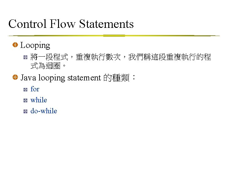 Control Flow Statements Looping 將一段程式，重複執行數次，我們稱這段重複執行的程 式為迴圈。 Java looping statement 的種類： for while do-while 