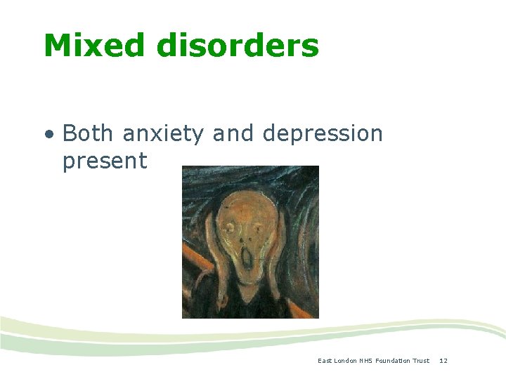 Mixed disorders • Both anxiety and depression present East London NHS Foundation Trust 12